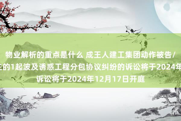 物业解析的重点是什么 成王人建工集团动作被告/被上诉东说念主的1起波及诱惑工程分包协议纠纷的诉讼将于2024年12月17日开庭