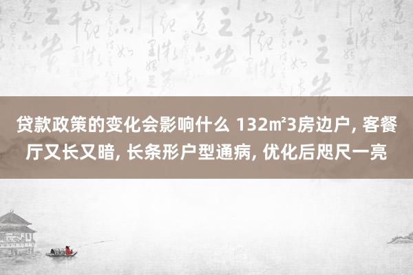 贷款政策的变化会影响什么 132㎡3房边户, 客餐厅又长又暗, 长条形户型通病, 优化后咫尺一亮