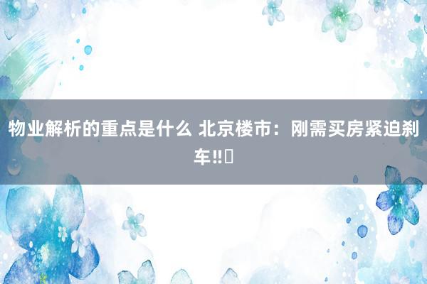 物业解析的重点是什么 北京楼市：刚需买房紧迫刹车‼️