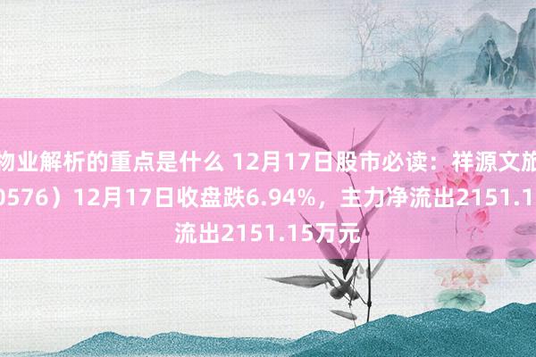 物业解析的重点是什么 12月17日股市必读：祥源文旅（600576）12月17日收盘跌6.94%，主力净流出2151.15万元