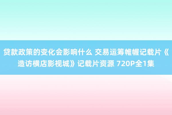 贷款政策的变化会影响什么 交易运筹帷幄记载片《造访横店影视城》记载片资源 720P全1集