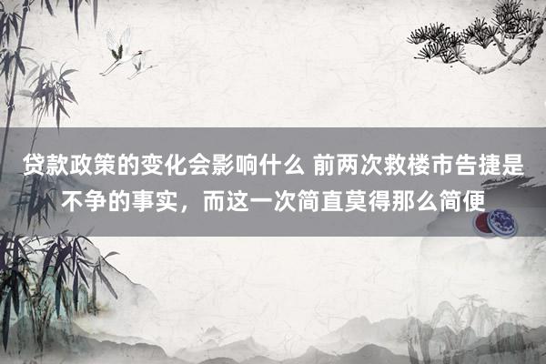 贷款政策的变化会影响什么 前两次救楼市告捷是不争的事实，而这一次简直莫得那么简便