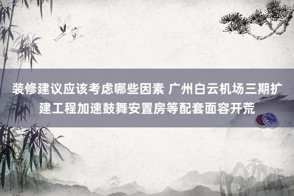 装修建议应该考虑哪些因素 广州白云机场三期扩建工程加速鼓舞安置房等配套面容开荒