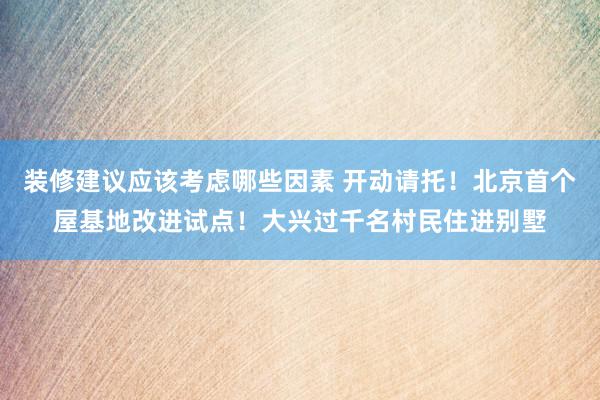 装修建议应该考虑哪些因素 开动请托！北京首个屋基地改进试点！大兴过千名村民住进别墅