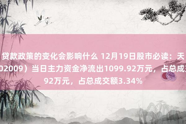 贷款政策的变化会影响什么 12月19日股市必读：天奇股份（002009）当日主力资金净流出1099.92万元，占总成交额3.34%