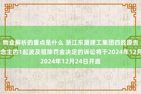 物业解析的重点是什么 浙江东厦建工集团四肢原告/上诉东说念主的1起波及驱除罚金决定的诉讼将于2024年12月24日开庭