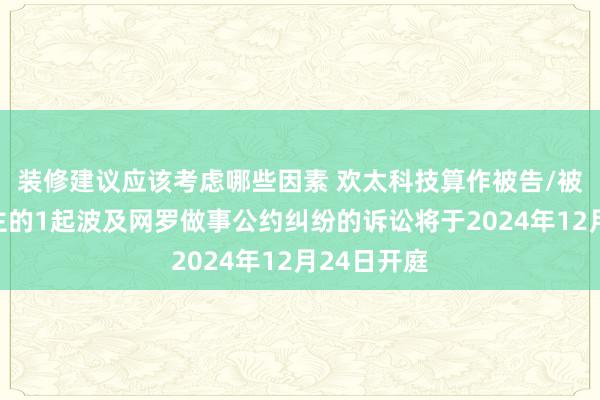 装修建议应该考虑哪些因素 欢太科技算作被告/被上诉东谈主的1起波及网罗做事公约纠纷的诉讼将于2024年12月24日开庭