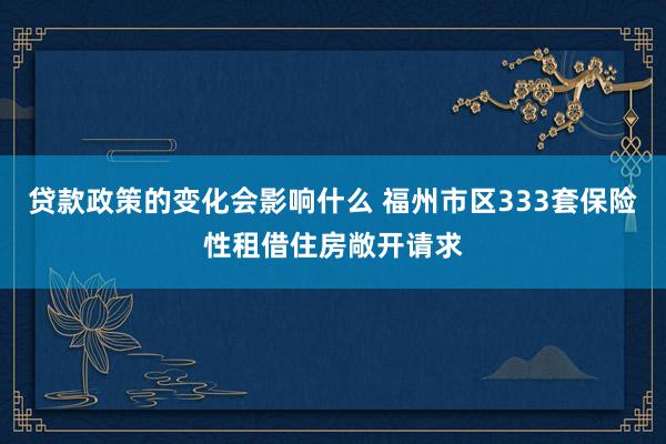 贷款政策的变化会影响什么 福州市区333套保险性租借住房敞开请求