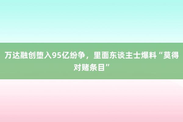 万达融创堕入95亿纷争，里面东谈主士爆料“莫得对赌条目”