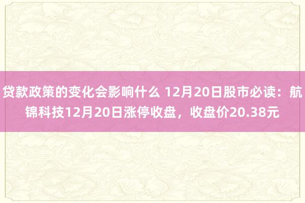 贷款政策的变化会影响什么 12月20日股市必读：航锦科技12月20日涨停收盘，收盘价20.38元