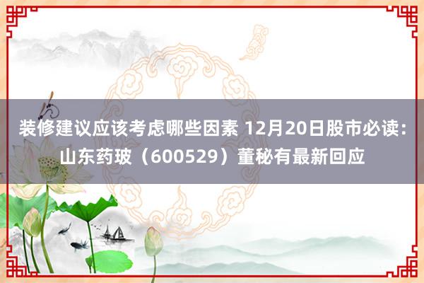 装修建议应该考虑哪些因素 12月20日股市必读：山东药玻（600529）董秘有最新回应