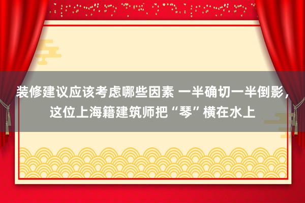 装修建议应该考虑哪些因素 一半确切一半倒影，这位上海籍建筑师把“琴”横在水上