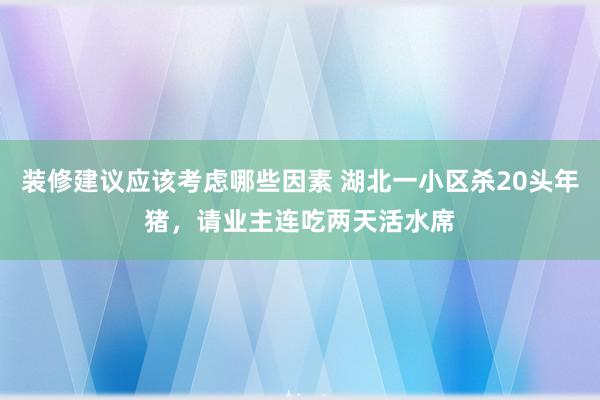 装修建议应该考虑哪些因素 湖北一小区杀20头年猪，请业主连吃两天活水席