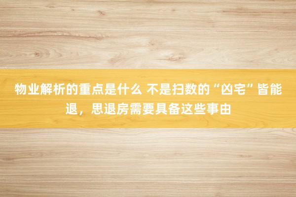 物业解析的重点是什么 不是扫数的“凶宅”皆能退，思退房需要具备这些事由