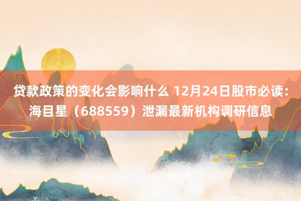 贷款政策的变化会影响什么 12月24日股市必读：海目星（688559）泄漏最新机构调研信息