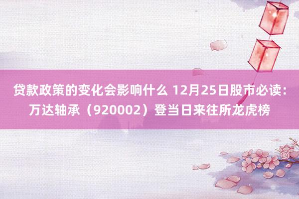 贷款政策的变化会影响什么 12月25日股市必读：万达轴承（920002）登当日来往所龙虎榜