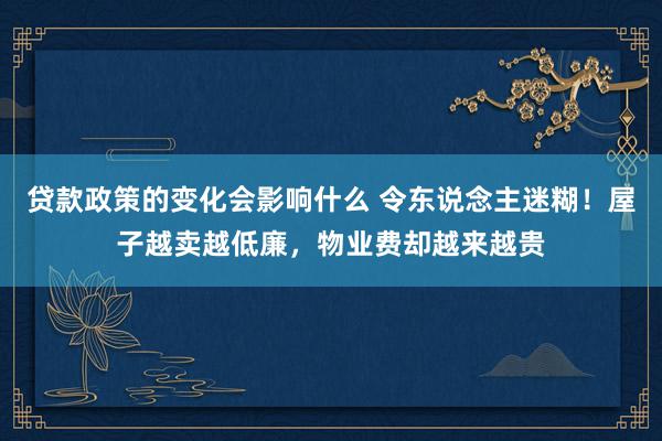 贷款政策的变化会影响什么 令东说念主迷糊！屋子越卖越低廉，物业费却越来越贵