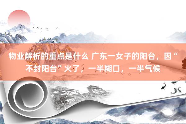 物业解析的重点是什么 广东一女子的阳台，因“不封阳台”火了，一半糊口，一半气候