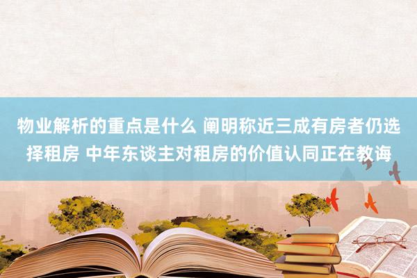 物业解析的重点是什么 阐明称近三成有房者仍选择租房 中年东谈主对租房的价值认同正在教诲