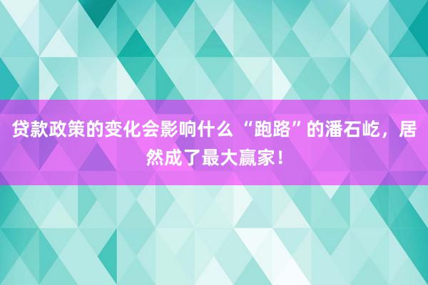 贷款政策的变化会影响什么 “跑路”的潘石屹，居然成了最大赢家！