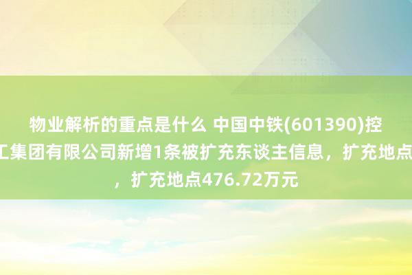 物业解析的重点是什么 中国中铁(601390)控股的中铁建工集团有限公司新增1条被扩充东谈主信息，扩充地点476.72万元