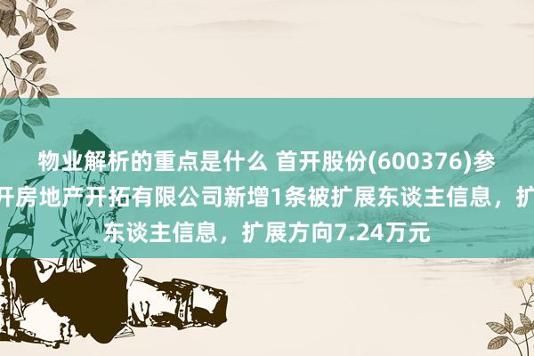 物业解析的重点是什么 首开股份(600376)参股的北京龙万华开房地产开拓有限公司新增1条被扩展东谈主信息，扩展方向7.24万元