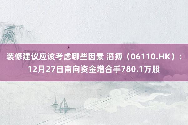 装修建议应该考虑哪些因素 滔搏（06110.HK）：12月27日南向资金增合手780.1万股