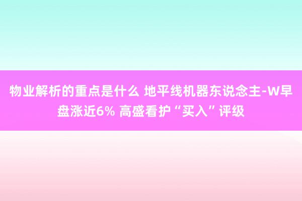 物业解析的重点是什么 地平线机器东说念主-W早盘涨近6% 高盛看护“买入”评级