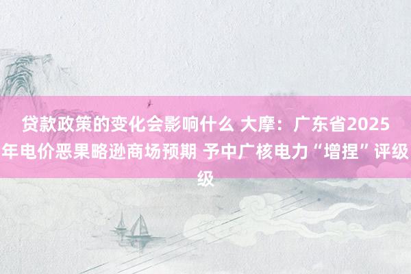 贷款政策的变化会影响什么 大摩：广东省2025年电价恶果略逊商场预期 予中广核电力“增捏”评级