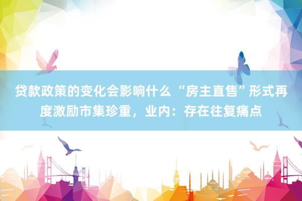 贷款政策的变化会影响什么 “房主直售”形式再度激励市集珍重，业内：存在往复痛点