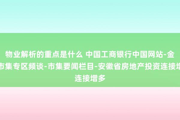 物业解析的重点是什么 中国工商银行中国网站-金融市集专区频谈-市集要闻栏目-安徽省房地产投资连接增多