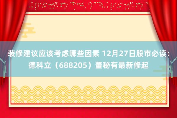 装修建议应该考虑哪些因素 12月27日股市必读：德科立（688205）董秘有最新修起