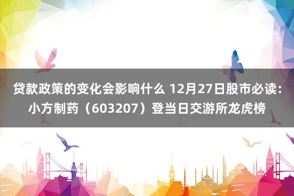 贷款政策的变化会影响什么 12月27日股市必读：小方制药（603207）登当日交游所龙虎榜