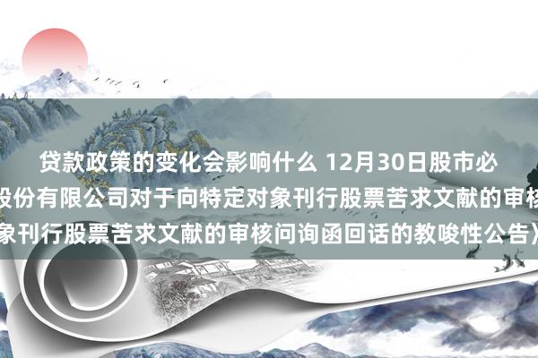 贷款政策的变化会影响什么 12月30日股市必读：新发布《安徽华塑股份有限公司对于向特定对象刊行股票苦求文献的审核问询函回话的教唆性公告》