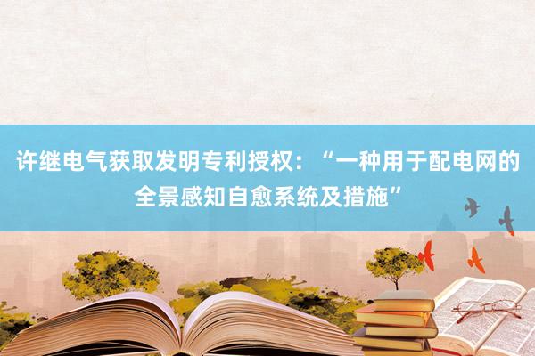 许继电气获取发明专利授权：“一种用于配电网的全景感知自愈系统及措施”