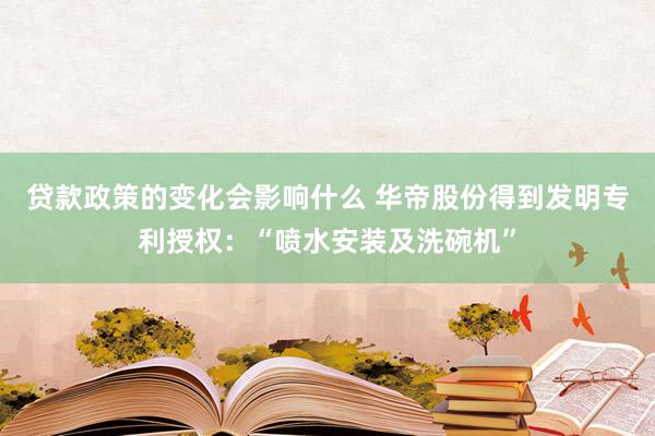 贷款政策的变化会影响什么 华帝股份得到发明专利授权：“喷水安装及洗碗机”