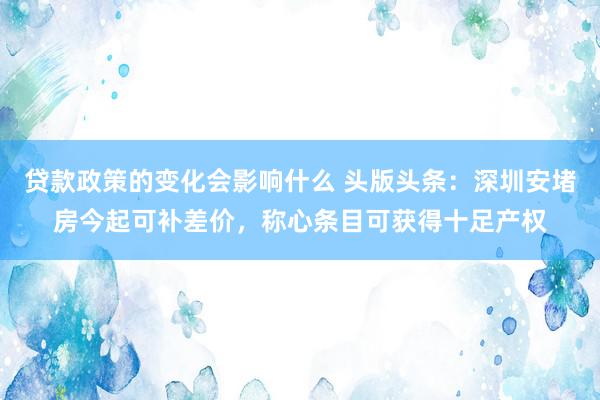 贷款政策的变化会影响什么 头版头条：深圳安堵房今起可补差价，称心条目可获得十足产权