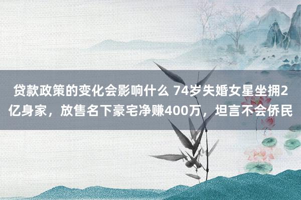 贷款政策的变化会影响什么 74岁失婚女星坐拥2亿身家，放售名下豪宅净赚400万，坦言不会侨民