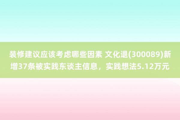 装修建议应该考虑哪些因素 文化退(300089)新增37条被实践东谈主信息，实践想法5.12万元