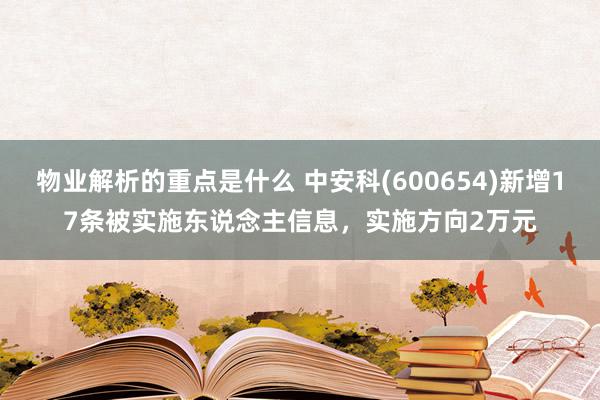 物业解析的重点是什么 中安科(600654)新增17条被实施东说念主信息，实施方向2万元