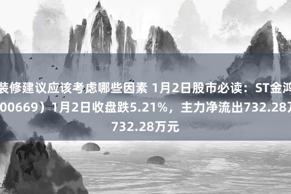 装修建议应该考虑哪些因素 1月2日股市必读：ST金鸿（000669）1月2日收盘跌5.21%，主力净流出732.28万元