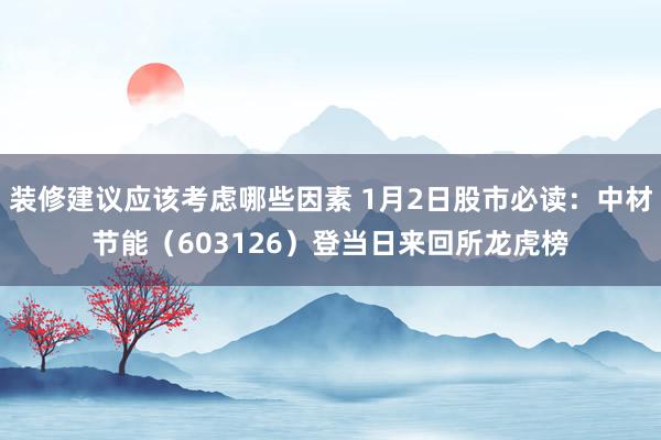 装修建议应该考虑哪些因素 1月2日股市必读：中材节能（603126）登当日来回所龙虎榜