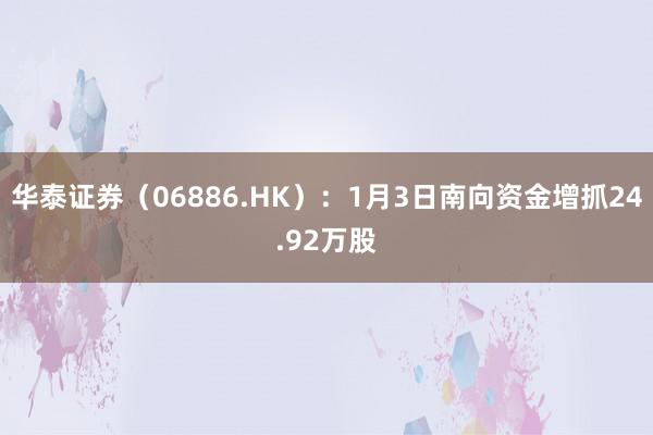 华泰证券（06886.HK）：1月3日南向资金增抓24.92万股