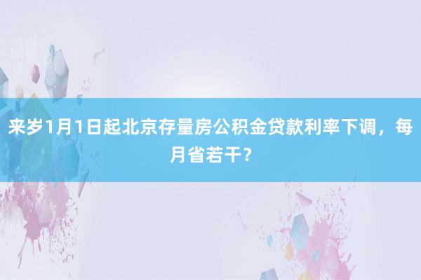 来岁1月1日起北京存量房公积金贷款利率下调，每月省若干？