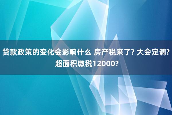 贷款政策的变化会影响什么 房产税来了? 大会定调? 超面积缴税12000?