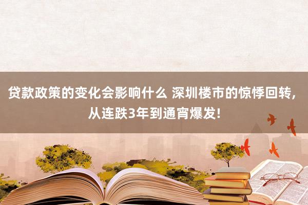 贷款政策的变化会影响什么 深圳楼市的惊悸回转, 从连跌3年到通宵爆发!