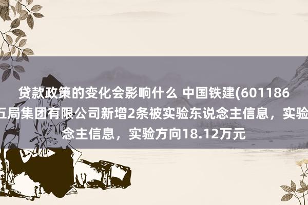 贷款政策的变化会影响什么 中国铁建(601186)控股的中铁十五局集团有限公司新增2条被实验东说念主信息，实验方向18.12万元