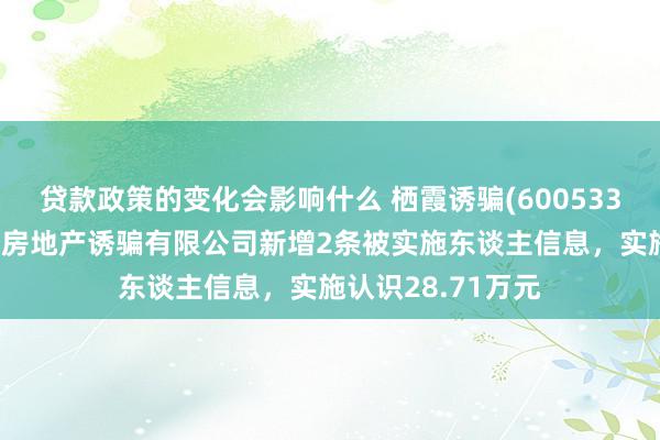 贷款政策的变化会影响什么 栖霞诱骗(600533)控股的南京星汇房地产诱骗有限公司新增2条被实施东谈主信息，实施认识28.71万元