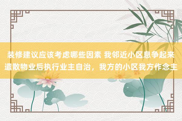 装修建议应该考虑哪些因素 我邻近小区息争起来遣散物业后执行业主自治，我方的小区我方作念主