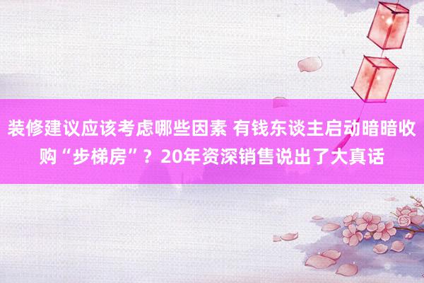 装修建议应该考虑哪些因素 有钱东谈主启动暗暗收购“步梯房”？20年资深销售说出了大真话